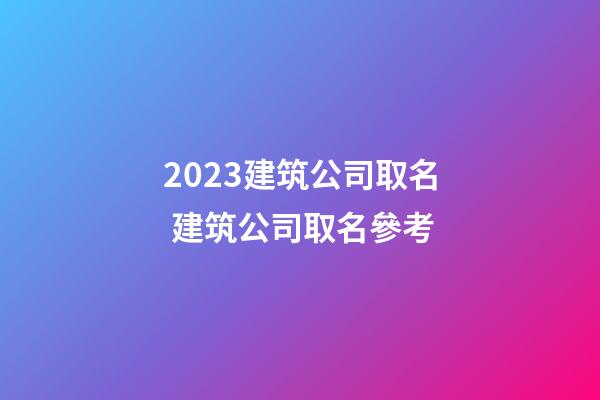 2023建筑公司取名 建筑公司取名參考